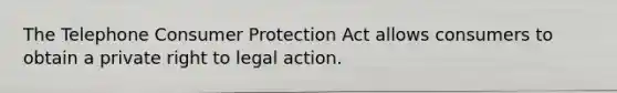 The Telephone Consumer Protection Act allows consumers to obtain a private right to legal action.