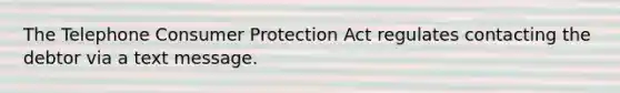 The Telephone Consumer Protection Act regulates contacting the debtor via a text message.