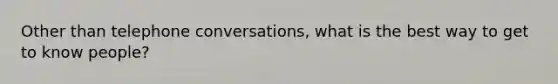 Other than telephone conversations, what is the best way to get to know people?