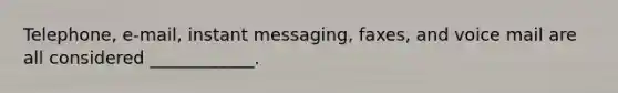 Telephone, e-mail, instant messaging, faxes, and voice mail are all considered ____________.