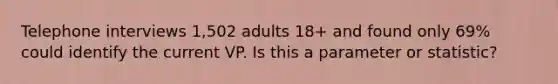 Telephone interviews 1,502 adults 18+ and found only 69% could identify the current VP. Is this a parameter or statistic?