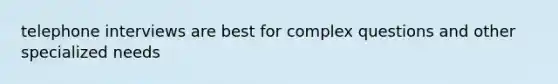 telephone interviews are best for complex questions and other specialized needs