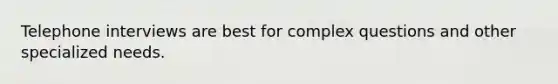 Telephone interviews are best for complex questions and other specialized needs.