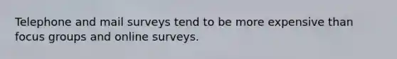 Telephone and mail surveys tend to be more expensive than focus groups and online surveys.