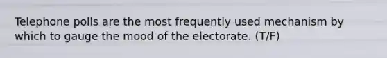 Telephone polls are the most frequently used mechanism by which to gauge the mood of the electorate. (T/F)