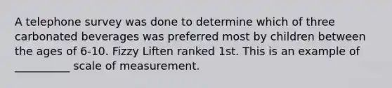 A telephone survey was done to determine which of three carbonated beverages was preferred most by children between the ages of 6-10. Fizzy Liften ranked 1st. This is an example of __________ scale of measurement.