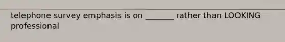 telephone survey emphasis is on _______ rather than LOOKING professional