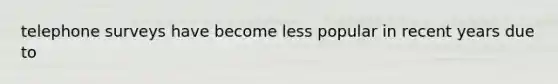 telephone surveys have become less popular in recent years due to