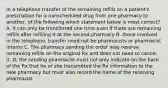 In a telephone transfer of the remaining refills on a patient's prescription for a nonscheduled drug from one pharmacy to another, of the following which statement below is most correct? A. It can only be transferred one time even if there are remaining refills after refilling it at the second pharmacy B. those involved in the telephonic transfer need not be pharmacists or pharmacist interns C. The pharmacy sending the order may reserve remaining refills on the original Rx and does not need to cancel it. D. the sending pharmacist must not only indicate on the back of the Rx that he or she transmitted the Rx information to the new pharmacy but must also record the name of the receiving pharmacist