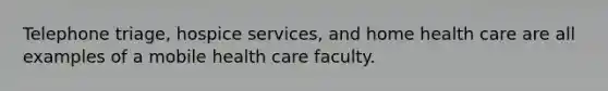 Telephone triage, hospice services, and home health care are all examples of a mobile health care faculty.