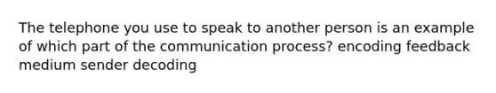 The telephone you use to speak to another person is an example of which part of the communication process? encoding feedback medium sender decoding