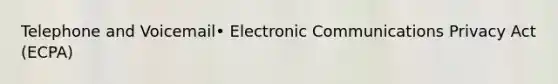 Telephone and Voicemail• Electronic Communications Privacy Act (ECPA)