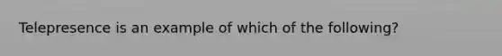 Telepresence is an example of which of the following?