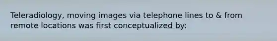 Teleradiology, moving images via telephone lines to & from remote locations was first conceptualized by: