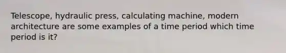 Telescope, hydraulic press, calculating machine, modern architecture are some examples of a time period which time period is it?