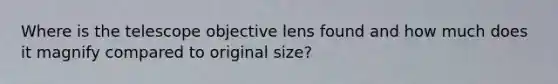 Where is the telescope objective lens found and how much does it magnify compared to original size?