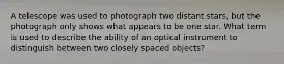 A telescope was used to photograph two distant stars, but the photograph only shows what appears to be one star. What term is used to describe the ability of an optical instrument to distinguish between two closely spaced objects?