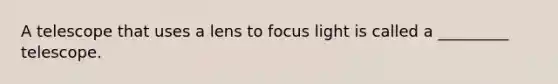 A telescope that uses a lens to focus light is called a _________ telescope.