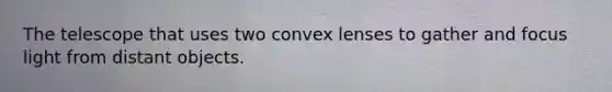 The telescope that uses two convex lenses to gather and focus light from distant objects.