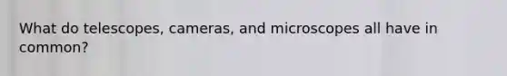 What do telescopes, cameras, and microscopes all have in common?