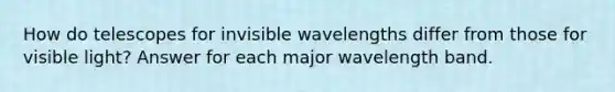 How do telescopes for invisible wavelengths differ from those for visible light? Answer for each major wavelength band.