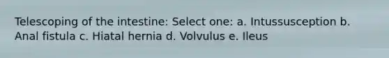 Telescoping of the intestine: Select one: a. Intussusception b. Anal fistula c. Hiatal hernia d. Volvulus e. Ileus