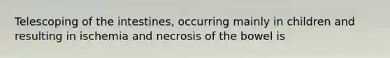 Telescoping of the intestines, occurring mainly in children and resulting in ischemia and necrosis of the bowel is