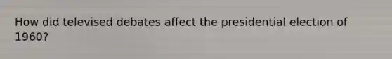 How did televised debates affect the presidential election of 1960?