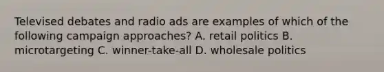 Televised debates and radio ads are examples of which of the following campaign approaches? A. retail politics B. microtargeting C. winner-take-all D. wholesale politics