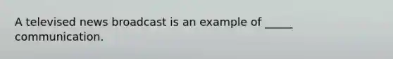 A televised news broadcast is an example of _____ communication.