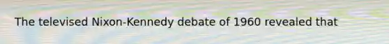 The televised Nixon-Kennedy debate of 1960 revealed that