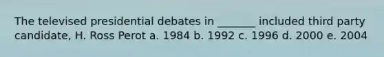 The televised presidential debates in _______ included third party candidate, H. Ross Perot a. 1984 b. 1992 c. 1996 d. 2000 e. 2004