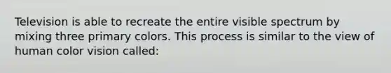 Television is able to recreate the entire visible spectrum by mixing three primary colors. This process is similar to the view of human color vision called: