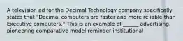 A television ad for the Decimal Technology company specifically states that "Decimal computers are faster and more reliable than Executive computers." This is an example of ______ advertising. pioneering comparative model reminder institutional