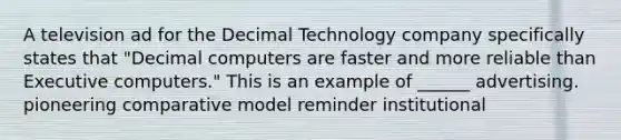 A television ad for the Decimal Technology company specifically states that "Decimal computers are faster and more reliable than Executive computers." This is an example of ______ advertising. pioneering comparative model reminder institutional