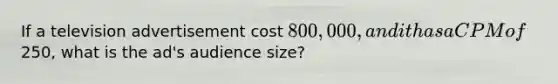 If a television advertisement cost 800,000, and it has a CPM of250, what is the ad's audience size?