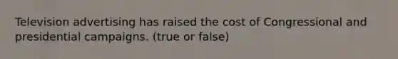 Television advertising has raised the cost of Congressional and presidential campaigns. (true or false)