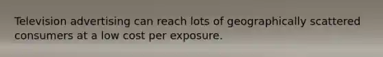 Television advertising can reach lots of geographically scattered consumers at a low cost per exposure.