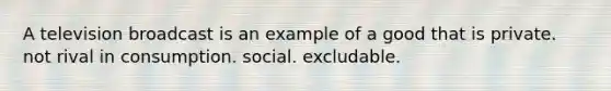 A television broadcast is an example of a good that is private. not rival in consumption. social. excludable.