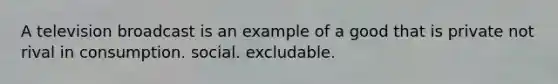 A television broadcast is an example of a good that is private not rival in consumption. social. excludable.