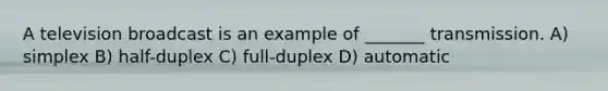 A television broadcast is an example of _______ transmission. A) simplex B) half-duplex C) full-duplex D) automatic