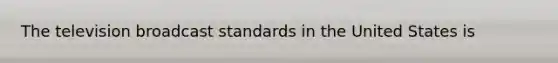 The television broadcast standards in the United States is