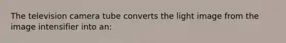 The television camera tube converts the light image from the image intensifier into an: