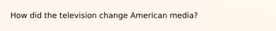 How did the television change American media?