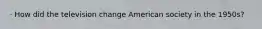 · How did the television change American society in the 1950s?