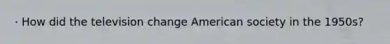 · How did the television change American society in the 1950s?