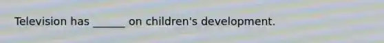 Television has ______ on children's development.