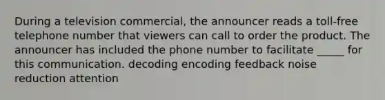 During a television commercial, the announcer reads a toll-free telephone number that viewers can call to order the product. The announcer has included the phone number to facilitate _____ for this communication. decoding encoding feedback noise reduction attention