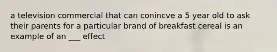 a television commercial that can conincve a 5 year old to ask their parents for a particular brand of breakfast cereal is an example of an ___ effect