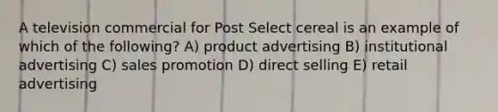 A television commercial for Post Select cereal is an example of which of the following? A) product advertising B) institutional advertising C) sales promotion D) direct selling E) retail advertising